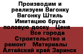 Производим и реализуем Вагонку,Вагонку-Штиль,Имитацию бруса,половую доску › Цена ­ 1 000 - Все города Строительство и ремонт » Материалы   . Алтайский край,Заринск г.